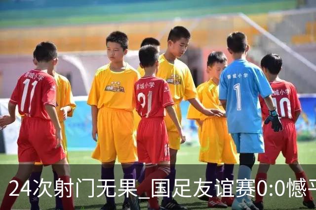 24次射门无果 国足友谊赛0:0憾平泰国队